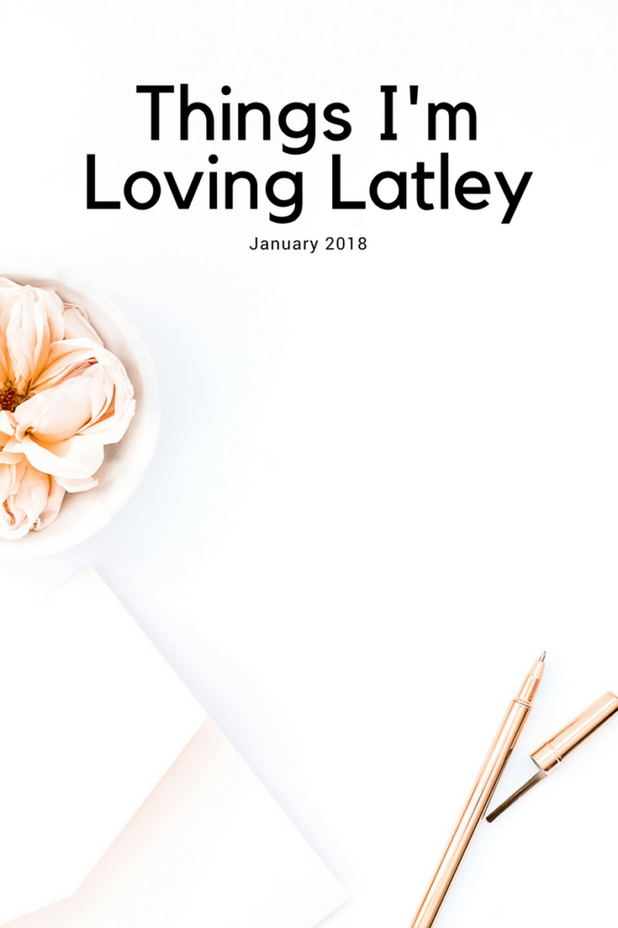 Things I'm Loving Lately January 2018