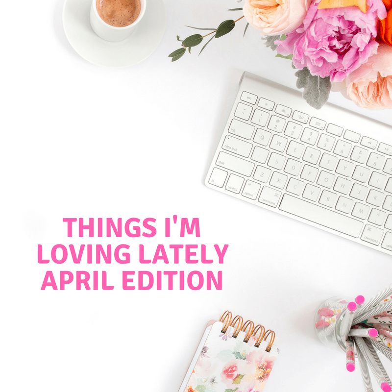 Things I'm Loving Lately - April Edition